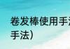 卷发棒使用手法和技巧（卷发棒基础手法）