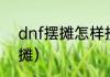 dnf摆摊怎样挤位置（地下城怎么摆摊）