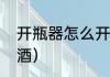 开瓶器怎么开红酒（开瓶器怎么开红酒）