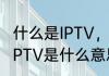 什么是IPTV，可以具体讲下原理吗（IPTV是什么意思）