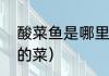 酸菜鱼是哪里菜（酸菜鱼是那个地方的菜）