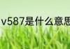 v587是什么意思（V587是什么意思）