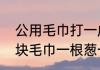 公用毛巾打一成语是什么（一块钱一块毛巾一根葱一只脚是什么成语）