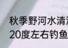 秋季野河水清澈见底怎么钓鱼（秋季20度左右钓鱼技巧）