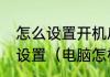 怎么设置开机启动项开机启动项如何设置（电脑怎样设置开机）