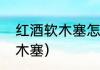 红酒软木塞怎么塞进去（如何开酒瓶木塞）