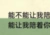 能不能让我陪着你走是谁唱的（能不能让我陪着你走是什么歌）