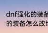 dnf强化的装备怎么改增幅（dnf强化的装备怎么改增幅）
