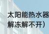 太阳能热水器冻了怎么解冻（太阳能解冻解不开）