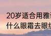 20岁适合用雅诗兰黛眼霜吗（25岁用什么眼霜去眼纹效果好）
