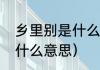 乡里别是什么意思（乡里别勒湖南话什么意思）