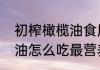 初榨橄榄油食用方法（特级初榨橄榄油怎么吃最营养）