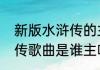 新版水浒传的主题曲叫什么（新水浒传歌曲是谁主唱）