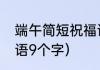 端午简短祝福语10个字（端午节祝福语9个字）