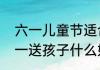 六一儿童节适合送孩子什么礼物（六一送孩子什么好）
