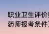 职业卫生评价师报考条件（卫生系统药师报考条件）