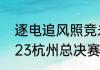 逐电追风照竞未来网易电竞NeXT2023杭州总决赛今日开战