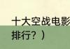 十大空战电影排行？（十大空战电影排行？）