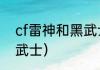 cf雷神和黑武士哪个比较好？（cf黑武士）