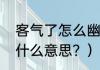 客气了怎么幽默回复？（你客气了是什么意思？）