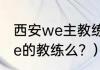 西安we主教练是谁？（微笑现在是we的教练么？）