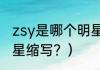 zsy是哪个明星缩写？（zsy是哪个明星缩写？）