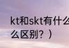 kt和skt有什么区别？（kt和skt有什么区别？）