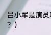 吕小军是演员吗？（军神吕小军多高？）