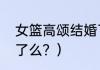女篮高颂结婚了么？（女篮高颂结婚了么？）