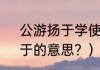 公游扬于学使于？（公游扬于学使，于的意思？）