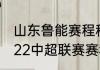 山东鲁能赛程积分榜？（山东鲁能2022中超联赛赛程？）