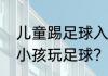 儿童踢足球入门正确姿势？（怎么教小孩玩足球？）