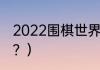 2022围棋世界排名？（围棋世冠排名？）