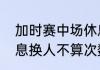 加时赛中场休息多久？（足球中场休息换人不算次数吗？）