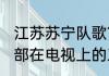 江苏苏宁队歌？（江苏苏宁足球俱乐部在电视上的三个字母缩写是什么？）