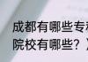 成都有哪些专科学校？（成都市大专院校有哪些？）
