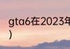 gta6在2023年能出吗？（侠盗飞车6）