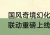 国风奇境幻化大千蛋仔派对中国奇谭联动重磅上线