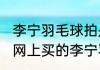 李宁羽毛球拍是代工的吗？（69元在网上买的李宁羽毛球拍质量能好吗？）