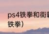 ps4铁拳和街霸哪个好玩？（街霸vs铁拳）