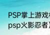 PSP掌上游戏机能玩火影忍者吗？（psp火影忍者）