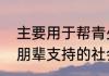 主要用于帮青少年改善朋辈关系建立朋辈支持的社会工作是