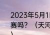 2023年5月1日天河体育馆有蓝球比赛吗？（天河体育中心可容纳多少人？）