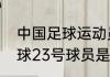 中国足球运动员全部名单？（中国足球23号球员是谁？）
