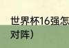 世界杯16强怎么产生？（世界杯16强对阵）