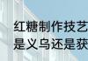 红糖制作技艺国家级非物质文化遗产是义乌还是获嘉的