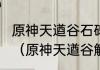 原神天遒谷石碑为什么不能触发任务？（原神天遒谷解密）