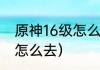 原神16级怎么去稻妻城？（原神稻妻怎么去）