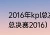 2016年kpl总决赛冠军？（英雄联盟总决赛2016）