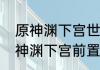 原神渊下宫世界任务触发地点？（原神渊下宫前置任务）